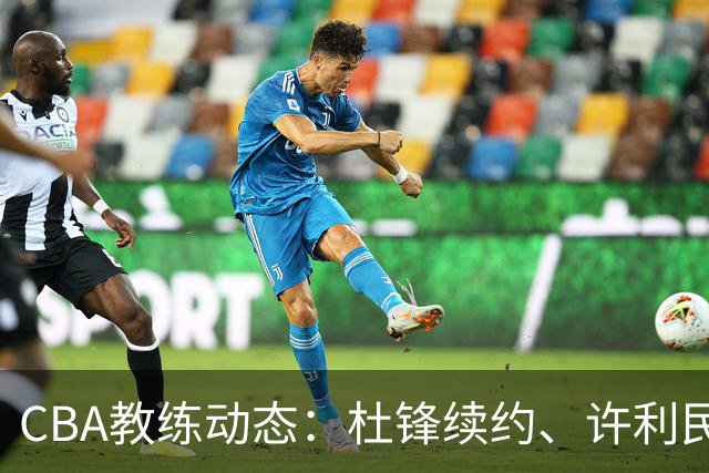 CBA教练动态：杜锋续约、许利民退出、杨鸣受限、李春江传言不实