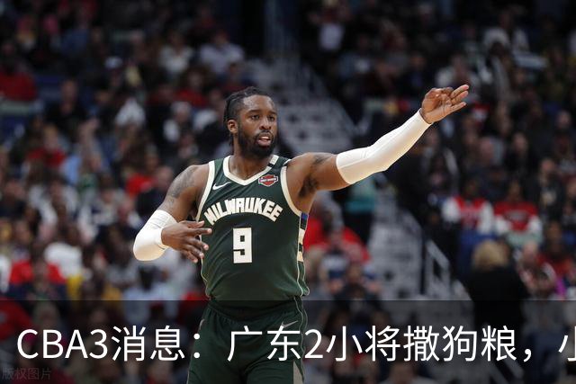 CBA3消息：广东2小将撒狗粮，小杜润旺赴辽篮，赵睿调侃周琦遭怼